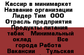 Кассир в минимаркет › Название организации ­ Лидер Тим, ООО › Отрасль предприятия ­ Продукты питания, табак › Минимальный оклад ­ 24 250 - Все города Работа » Вакансии   . Тульская обл.